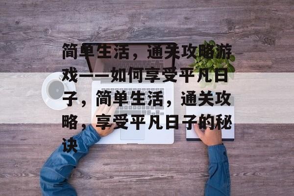 简单生活，通关攻略游戏——如何享受平凡日子，简单生活，通关攻略，享受平凡日子的秘诀