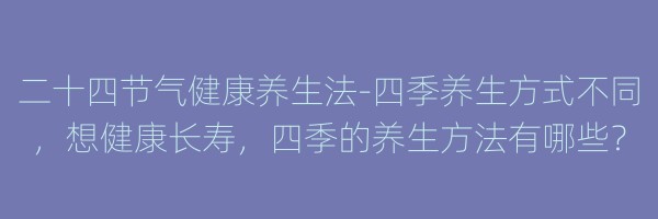 二十四节气健康养生法-四季养生方式不同,想健康长寿,四季的养生方法有哪些?