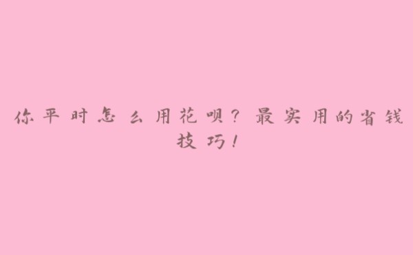 你平时怎么用花呗?最实用的省钱技巧!