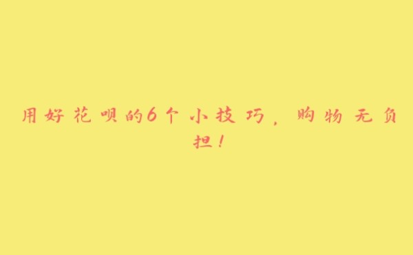用好花呗的6个小技巧,购物无负担!