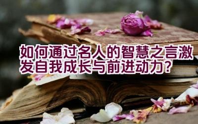 如何通过名人的智慧之言激发自我成长与前进动力？插图