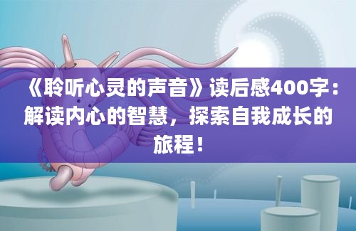 《聆听心灵的声音》<a href=https://www.baixuetang.com target=_blank class=infotextkey>读后感</a>400字：解读内心的<a href=https://www.baixuetang.com/tag/zhihui.html target=_blank class=infotextkey>智慧</a>，探索自我成长的旅程！