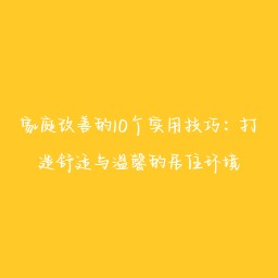 家庭改善的10个实用技巧:打造舒适与温馨的居住环境