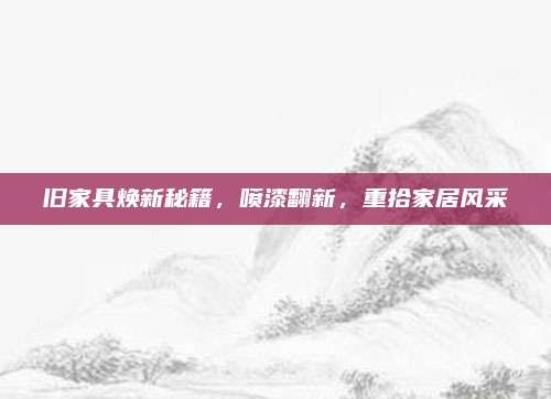 旧家具焕新秘籍,喷漆翻新,重拾家居风采