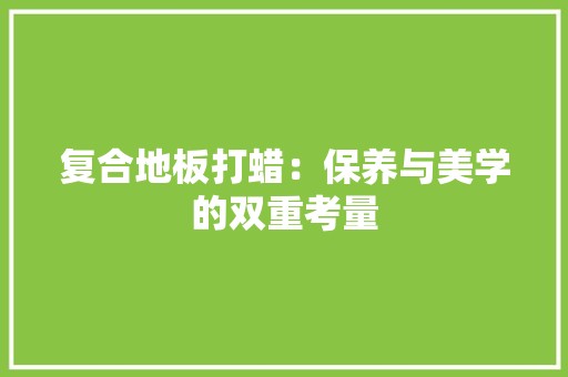 复合地板打蜡：保养与美学的双重考量 现代风格装饰