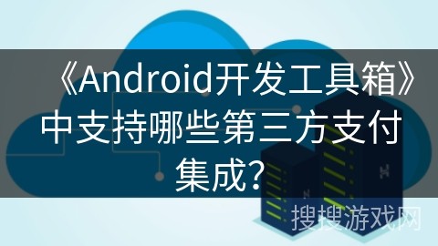 《Android开发工具箱》中支持哪些第三方支付集成？