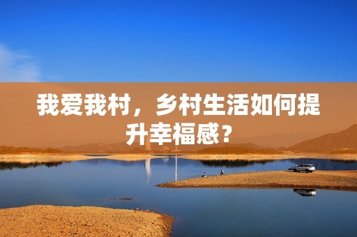 我爱我村，乡村生活如何提升幸福感？-第1张图片