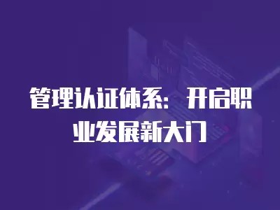 管理认证体系：开启职业发展新大门