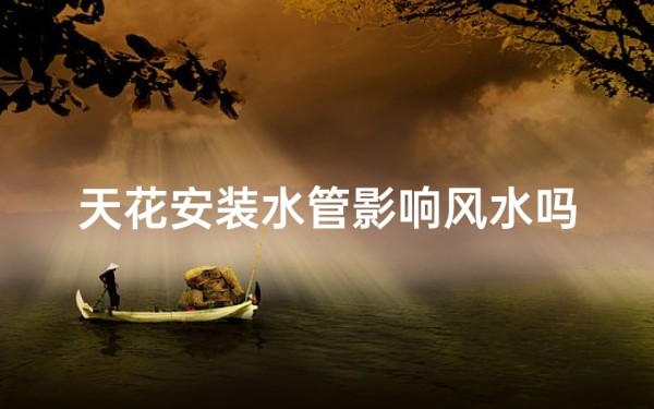 天花安装水管影响风水吗(天花安装水管会影响风水吗?揭秘家居风水之谜)