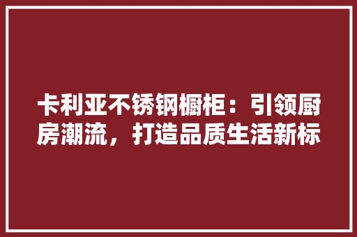 卡利亚不锈钢橱柜：引领厨房潮流，打造品质生活新标杆 家居装修