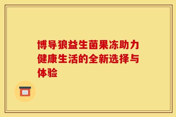 博导狼益生菌果冻助力健康生活的全新选择与体验