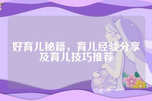 好育儿秘籍，育儿经验分享及育儿技巧推荐