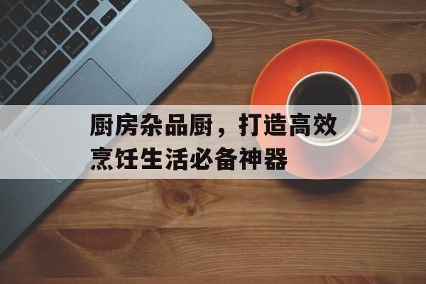 厨房杂品厨，打造高效烹饪生活必备神器