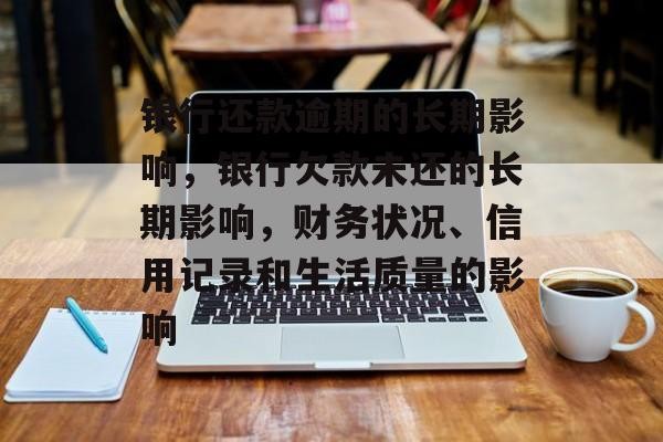 银行还款逾期的长期影响，银行欠款未还的长期影响，财务状况、信用记录和生活质量的影响