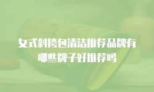 女式斜挎包清洁推荐品牌有哪些牌子好推荐吗