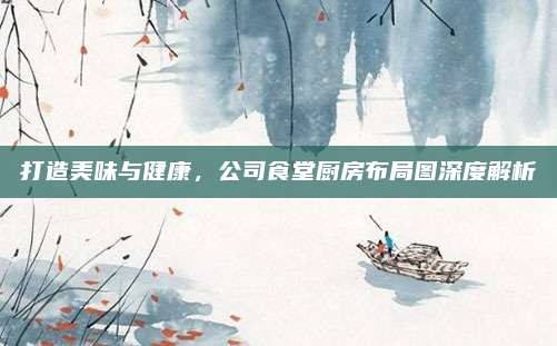 打造美味与健康,公司食堂厨房布局图深度解析