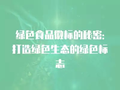 绿色食品徽标的秘密：打造绿色生态的绿色标志
