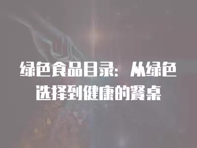绿色食品目录：从绿色选择到健康的餐桌