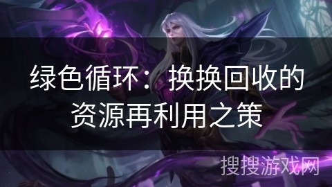 绿色循环：换换回收的资源再利用之策
