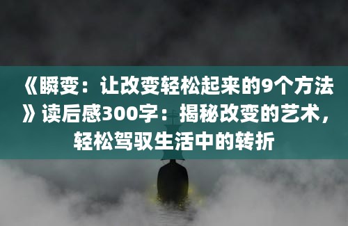 《瞬变：让<a href=https://www.baixuetang.com/tag/gaibian.html target=_blank class=infotextkey>改变</a>轻松起来的9个方法》<a href=https://www.baixuetang.com target=_blank class=infotextkey>读后感</a>300字：揭秘<a href=https://www.baixuetang.com/tag/gaibian.html target=_blank class=infotextkey>改变</a>的艺术，轻松驾驭生活中的转折