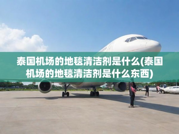 泰国机场的地毯清洁剂是什么(泰国机场的地毯清洁剂是什么东西) 第1张