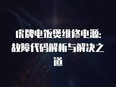虎牌电饭煲维修电源：故障代码解析与解决之道