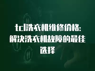 tcl洗衣机维修价格：解决洗衣机故障的最佳选择