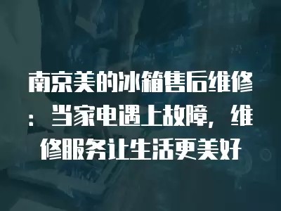 南京美的冰箱售后维修：当家电遇上故障，维修服务让生活更美好