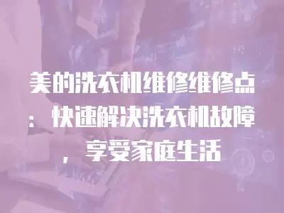 美的洗衣机维修维修点：快速解决洗衣机故障，享受家庭生活
