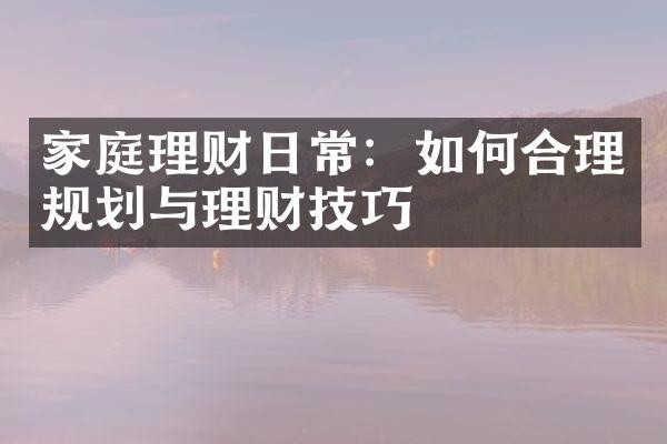 家庭理财日常：如何合理规划与理财技巧