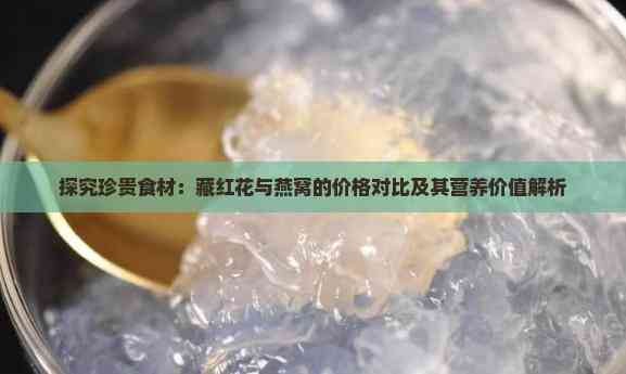 探究珍贵食材：藏红花与燕窝的价格对比及其营养价值解析