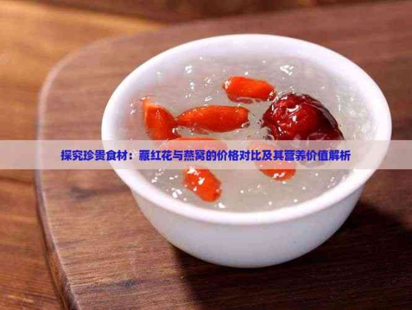 探究珍贵食材：藏红花与燕窝的价格对比及其营养价值解析