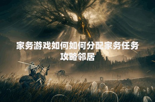 家务游戏如何如何分配家务任务攻略邻居