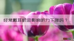 经常戴耳机会影响听力下降吗？
