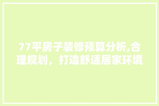 77平房子装修预算分析,合理规划，打造舒适居家环境 木雕艺术