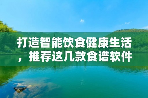 打造智能饮食健康生活，推荐这几款食谱软件！