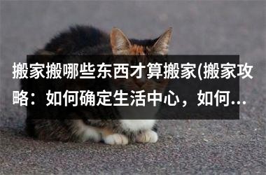 搬家搬哪些东西才算搬家(搬家攻略:如何确定生活中心,如何减少不必要的搬运?)