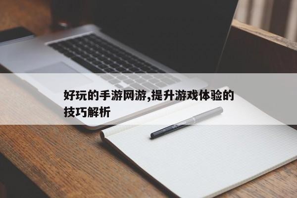 好玩的手游网游,提升游戏体验的技巧解析