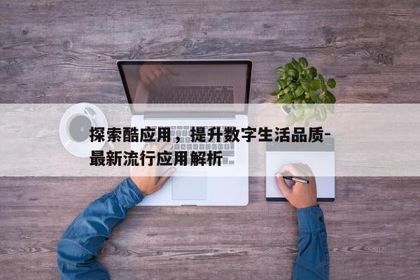 探索酷应用，提升数字生活品质-最新流行应用解析
