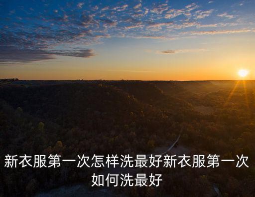 新衣服第一次怎样洗最好新衣服第一次如何洗最好