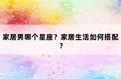 家居男哪个星座？家居生活如何搭配？