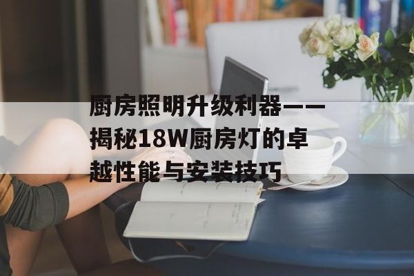 厨房照明升级利器——揭秘18W厨房灯的卓越性能与安装技巧