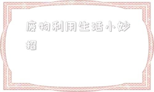 废物利用生活小妙招 生活中常见的废物利用