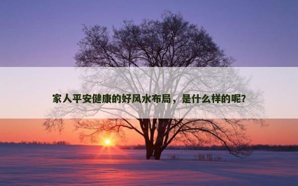 家人平安健康的好风水布局，是什么样的呢？