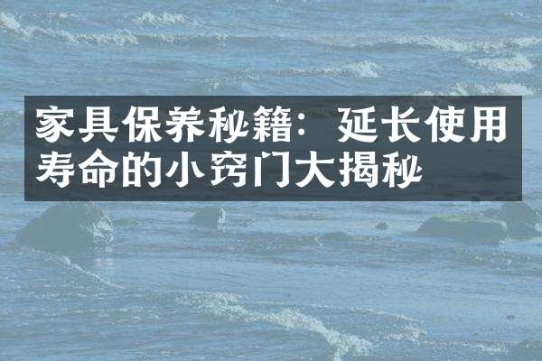 家具保养秘籍：延长使用寿命的小窍门大揭秘