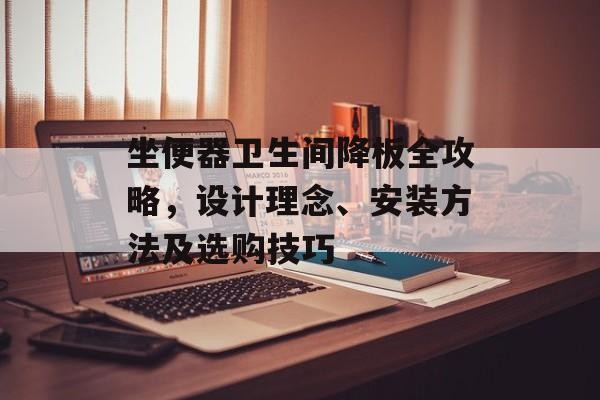 坐便器卫生间降板全攻略，设计理念、安装方法及选购技巧