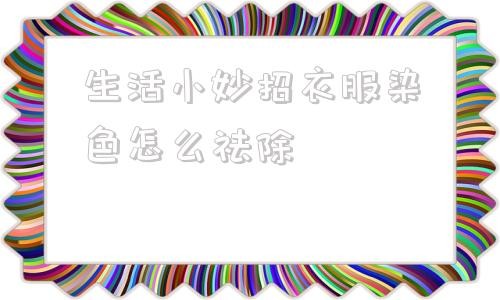 生活小妙招衣服染色怎么祛除 衣服染色了用这三个方法瞬间洗掉