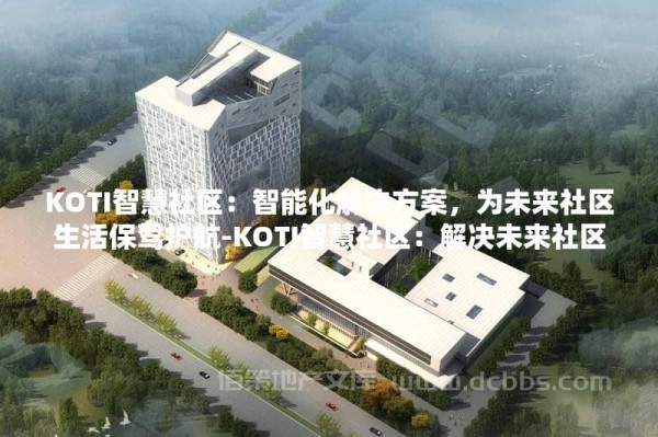 KOTI智慧社区：智能化解决方案，为未来社区生活保驾护航-KOTI智慧社区：解决未来社区生活难题