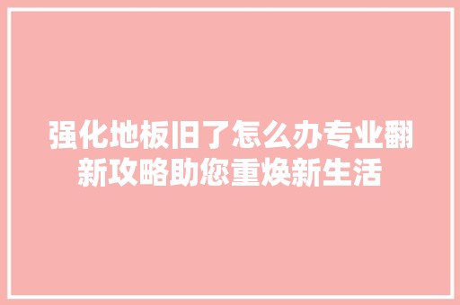 强化地板旧了怎么办专业翻新攻略助您重焕新生活 中式风格装饰