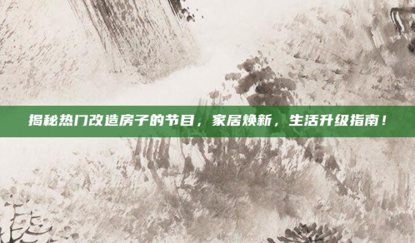 揭秘热门改造房子的节目，家居焕新，生活升级指南！